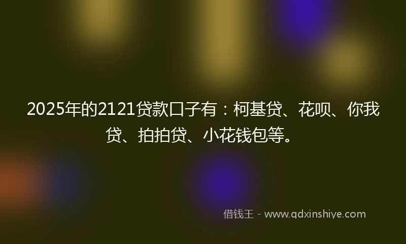 2025年的2121贷款口子有：柯基贷、花呗、你我贷、拍拍贷、小花钱包等。