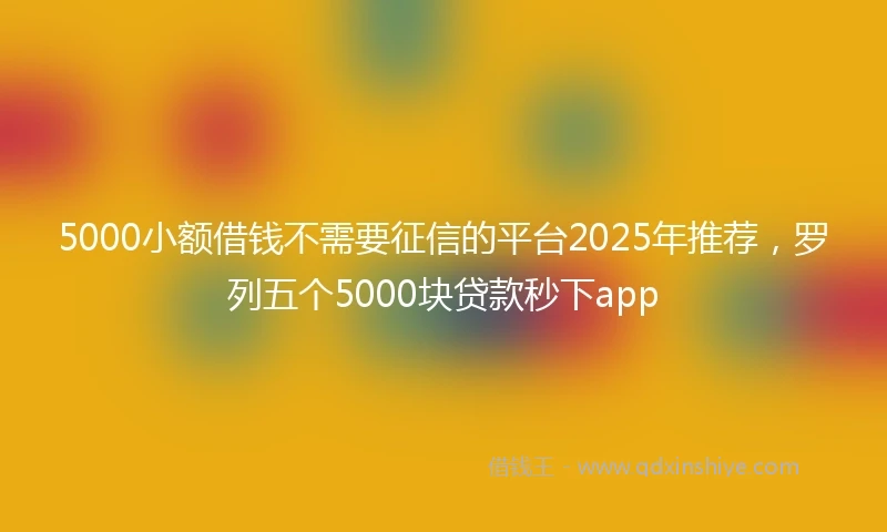 5000小额借钱不需要征信的平台2025年推荐，罗列五个5000块贷款秒下app