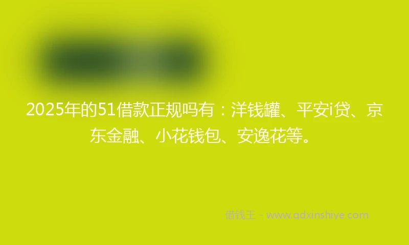 2025年的51借款正规吗有：洋钱罐、平安i贷、京东金融、小花钱包、安逸花等。