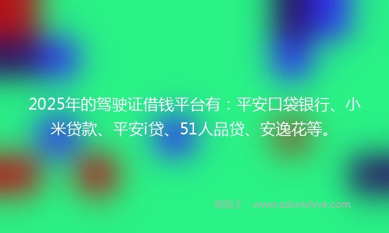 2025年的驾驶证借钱平台有：平安口袋银行、小米贷款、平安i贷、51人品贷、安逸花等。