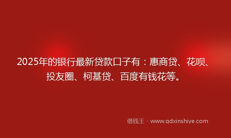 2025年的银行最新贷款口子有：惠商贷、花呗、投友圈、柯基贷、百度有钱花等。