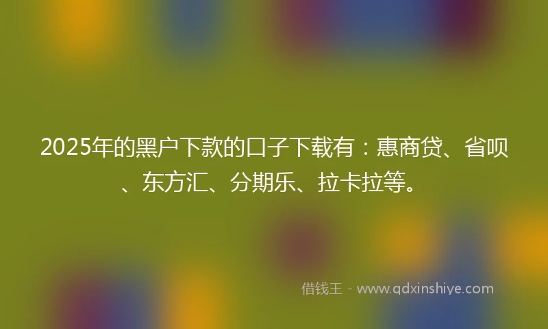 2025年的黑户下款的口子下载有：惠商贷、省呗、东方汇、分期乐、拉卡拉等。