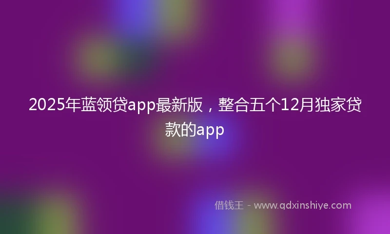 2025年蓝领贷app最新版，整合五个12月独家贷款的app