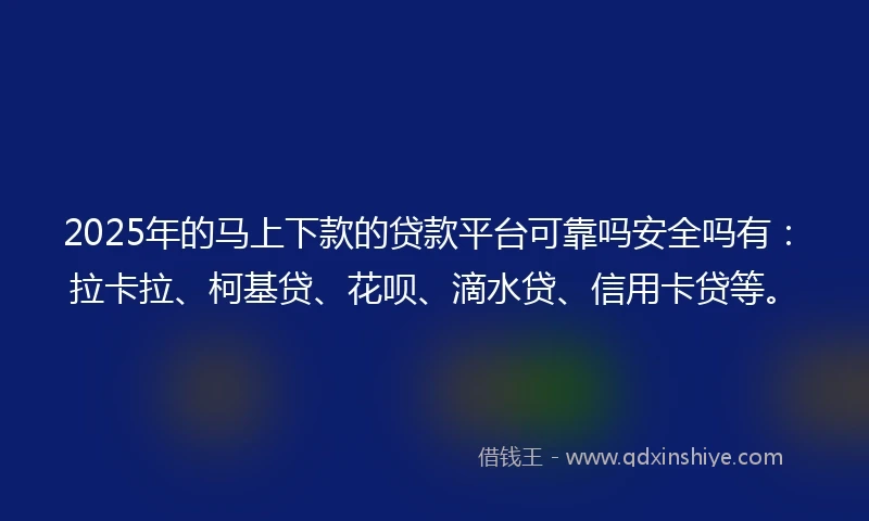 2025年的马上下款的贷款平台可靠吗安全吗有:拉卡拉、柯基贷、花呗、滴水贷、信用卡贷等。