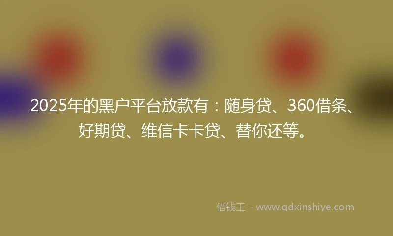 2025年的黑户平台放款有：随身贷、360借条、好期贷、维信卡卡贷、替你还等。
