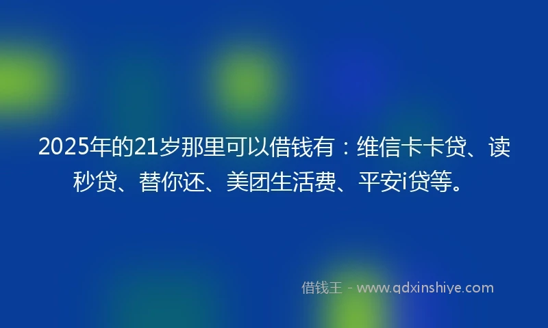 2025年的21岁那里可以借钱有：维信卡卡贷、读秒贷、替你还、美团生活费、平安i贷等。