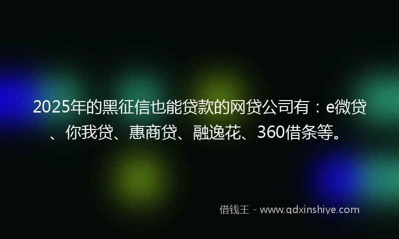 2025年的黑征信也能贷款的网贷公司有：e微贷、你我贷、惠商贷、融逸花、360借条等。