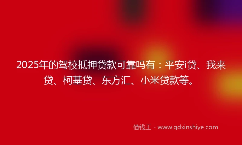 2025年的驾校抵押贷款可靠吗有：平安i贷、我来贷、柯基贷、东方汇、小米贷款等。
