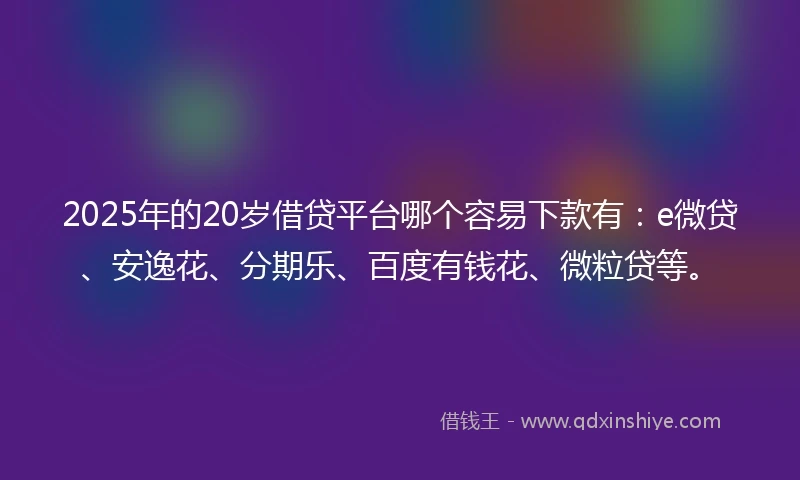 2025年的20岁借贷平台哪个容易下款有：e微贷、安逸花、分期乐、百度有钱花、微粒贷等。