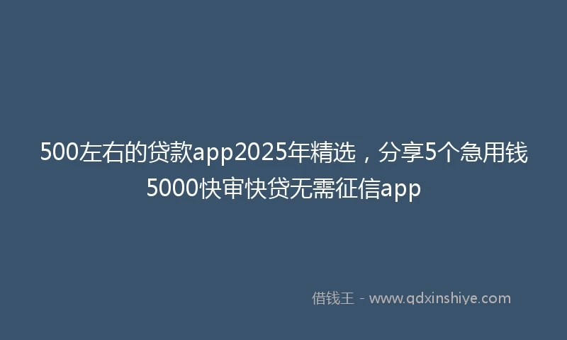 500左右的贷款app2025年精选，分享5个急用钱5000快审快贷无需征信app