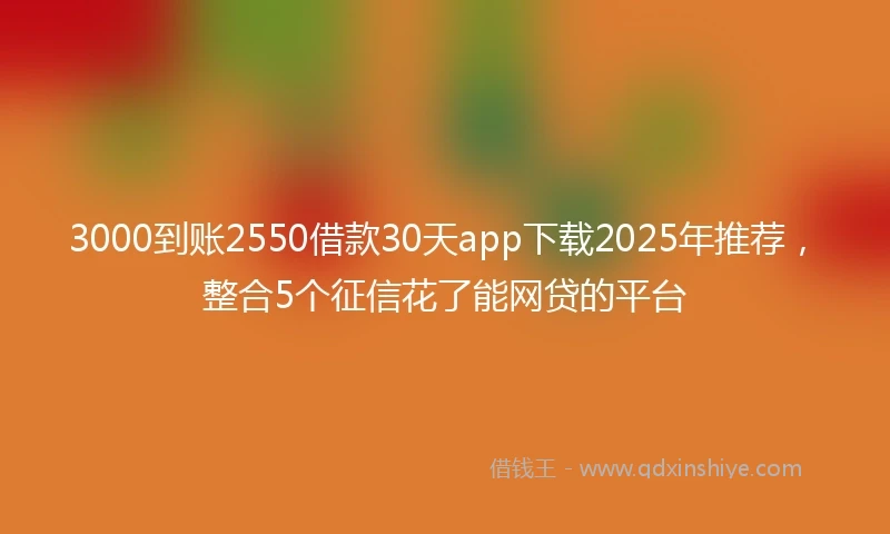 3000到账2550借款30天app下载2025年推荐，整合5个征信花了能网贷的平台