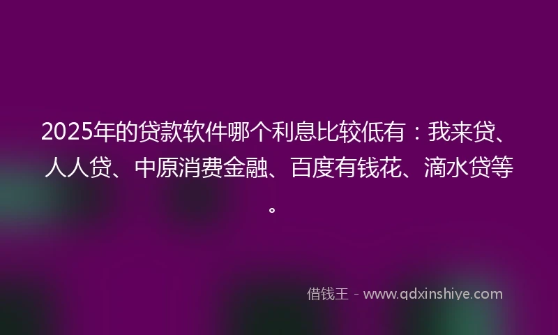 2025年的贷款软件哪个利息比较低有：我来贷、人人贷、中原消费金融、百度有钱花、滴水贷等。