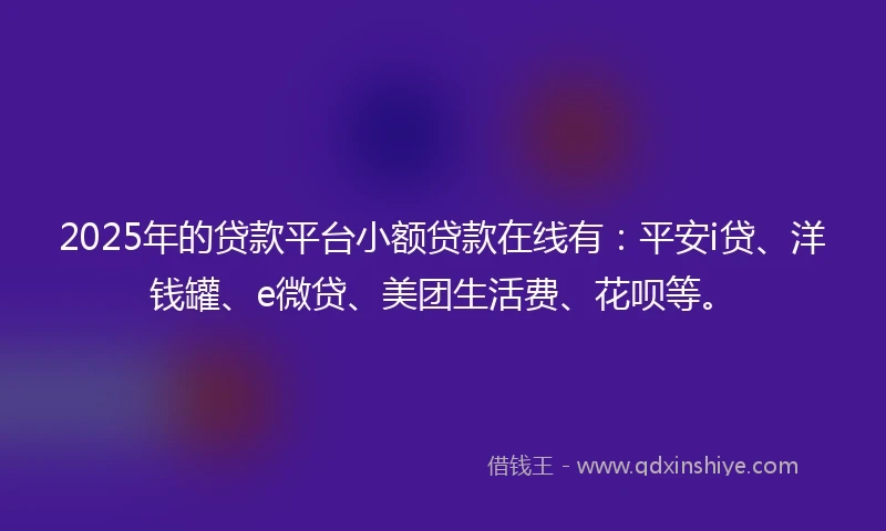 2025年的贷款平台小额贷款在线有：平安i贷、洋钱罐、e微贷、美团生活费、花呗等。