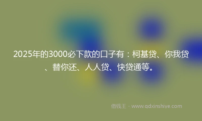 2025年的3000必下款的口子有：柯基贷、你我贷、替你还、人人贷、快贷通等。
