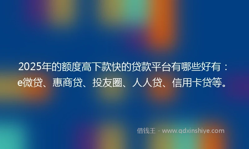 2025年的额度高下款快的贷款平台有哪些好有：e微贷、惠商贷、投友圈、人人贷、信用卡贷等。