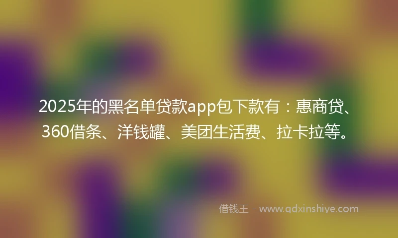2025年的黑名单贷款app包下款有：惠商贷、360借条、洋钱罐、美团生活费、拉卡拉等。