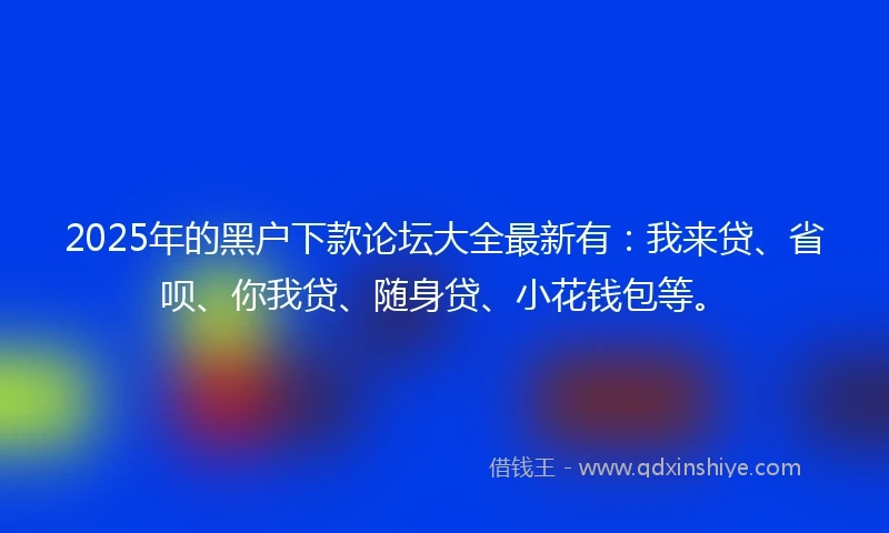 2025年的黑户下款论坛大全最新有：我来贷、省呗、你我贷、随身贷、小花钱包等。