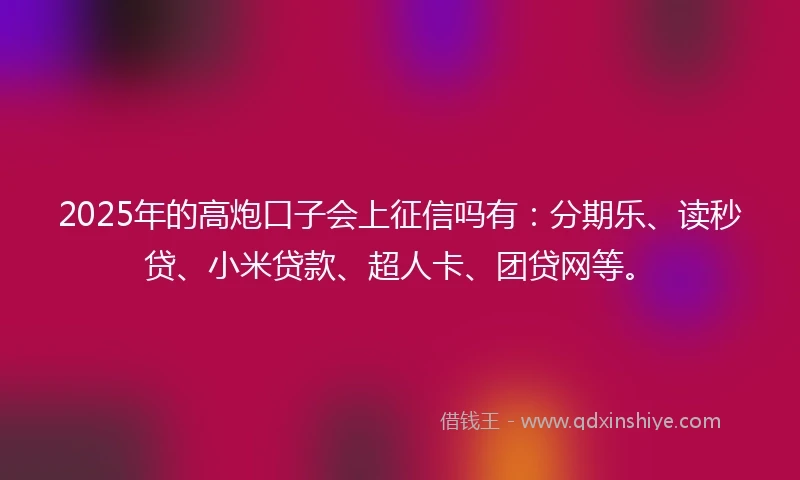 2025年的高炮口子会上征信吗有：分期乐、读秒贷、小米贷款、超人卡、团贷网等。