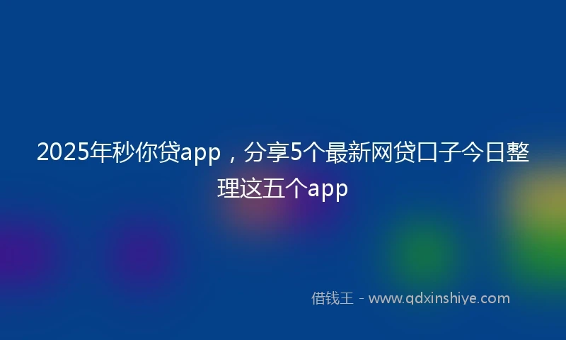 2025年秒你贷app，分享5个最新网贷口子今日整理这五个app