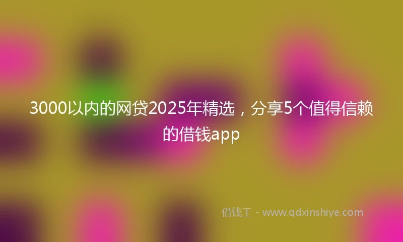 3000以内的网贷2025年精选，分享5个值得信赖的借钱app