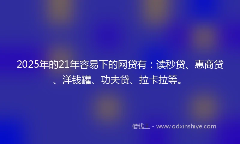 2025年的21年容易下的网贷有：读秒贷、惠商贷、洋钱罐、功夫贷、拉卡拉等。