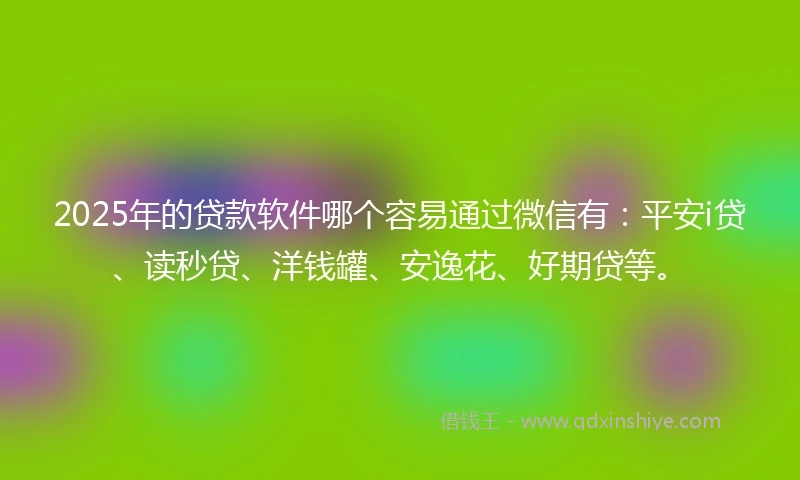 2025年的贷款软件哪个容易通过微信有：平安i贷、读秒贷、洋钱罐、安逸花、好期贷等。