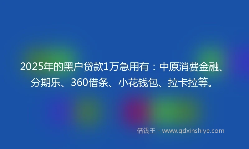 2025年的黑户贷款1万急用有：中原消费金融、分期乐、360借条、小花钱包、拉卡拉等。