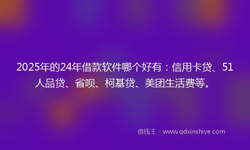2025年的24年借款软件哪个好有：信用卡贷、51人品贷、省呗、柯基贷、美团生活费等。