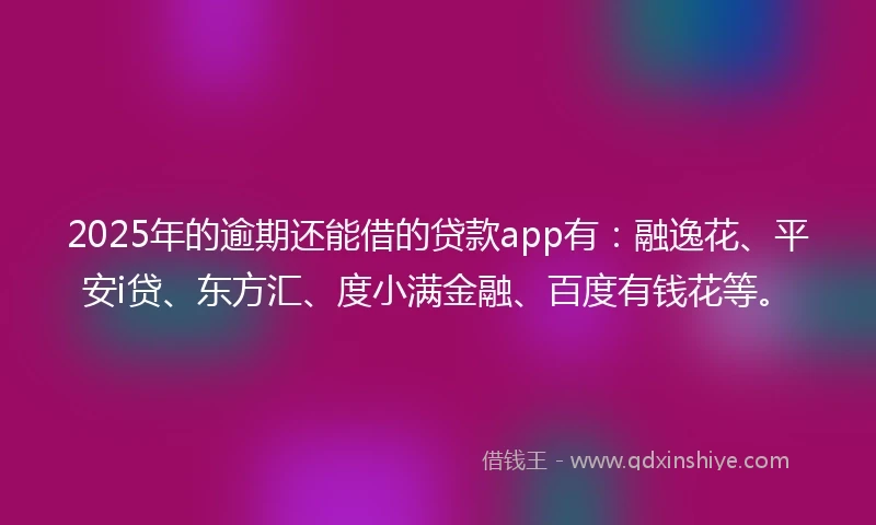 2025年的逾期还能借的贷款app有：融逸花、平安i贷、东方汇、度小满金融、百度有钱花等。