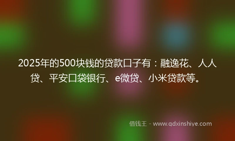 2025年的500块钱的贷款口子有：融逸花、人人贷、平安口袋银行、e微贷、小米贷款等。