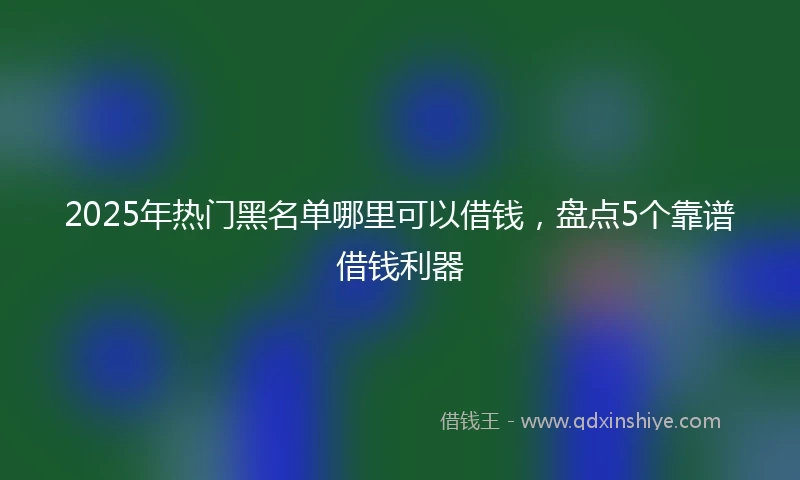 2025年热门黑名单哪里可以借钱，盘点5个靠谱借钱利器