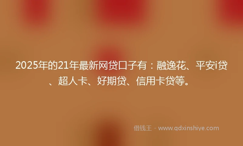 2025年的21年最新网贷口子有：融逸花、平安i贷、超人卡、好期贷、信用卡贷等。