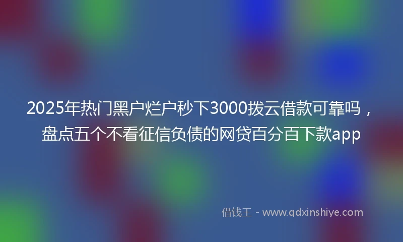 2025年热门黑户烂户秒下3000拨云借款可靠吗，盘点五个不看征信负债的网贷百分百下款app