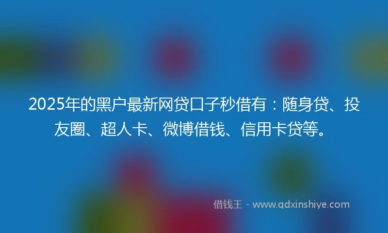 2025年的黑户最新网贷口子秒借有：随身贷、投友圈、超人卡、微博借钱、信用卡贷等。