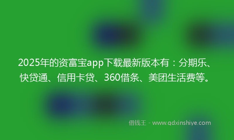 2025年的资富宝app下载最新版本有：分期乐、快贷通、信用卡贷、360借条、美团生活费等。
