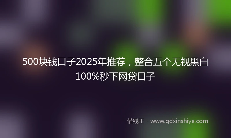 500块钱口子2025年推荐，整合五个无视黑白100%秒下网贷口子