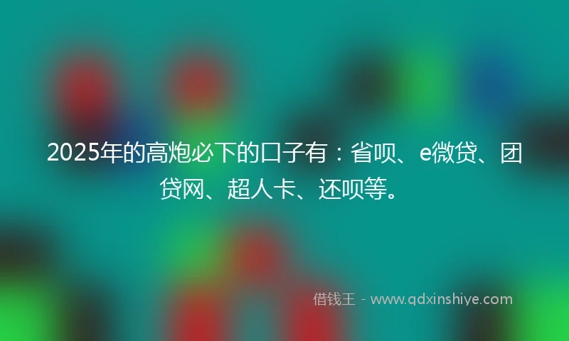 2025年的高炮必下的口子有：省呗、e微贷、团贷网、超人卡、还呗等。