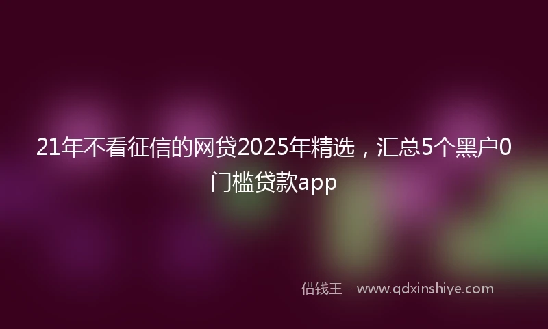 21年不看征信的网贷2025年精选，汇总5个黑户0门槛贷款app
