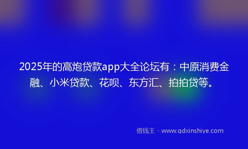 2025年的高炮贷款app大全论坛有：中原消费金融、小米贷款、花呗、东方汇、拍拍贷等。