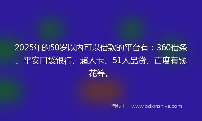 2025年的50岁以内可以借款的平台有：360借条、平安口袋银行、超人卡、51人品贷、百度有钱花等。