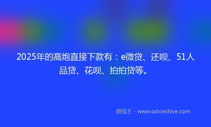 2025年的高炮直接下款有：e微贷、还呗、51人品贷、花呗、拍拍贷等。