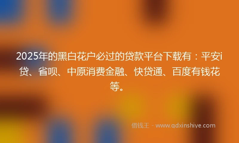 2025年的黑白花户必过的贷款平台下载有：平安i贷、省呗、中原消费金融、快贷通、百度有钱花等。