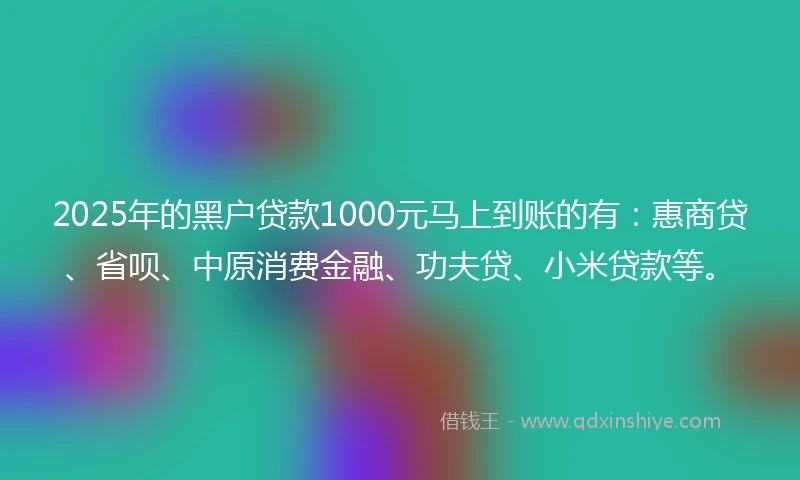 2025年的黑户贷款1000元马上到账的有：惠商贷、省呗、中原消费金融、功夫贷、小米贷款等。
