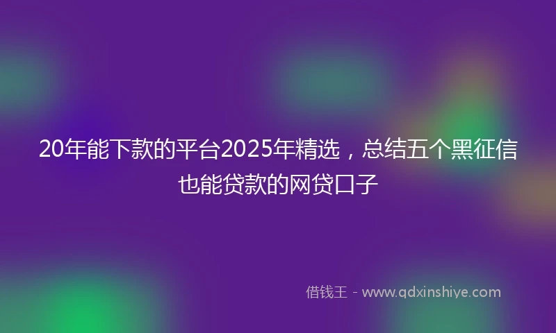 20年能下款的平台2025年精选，总结五个黑征信也能贷款的网贷口子