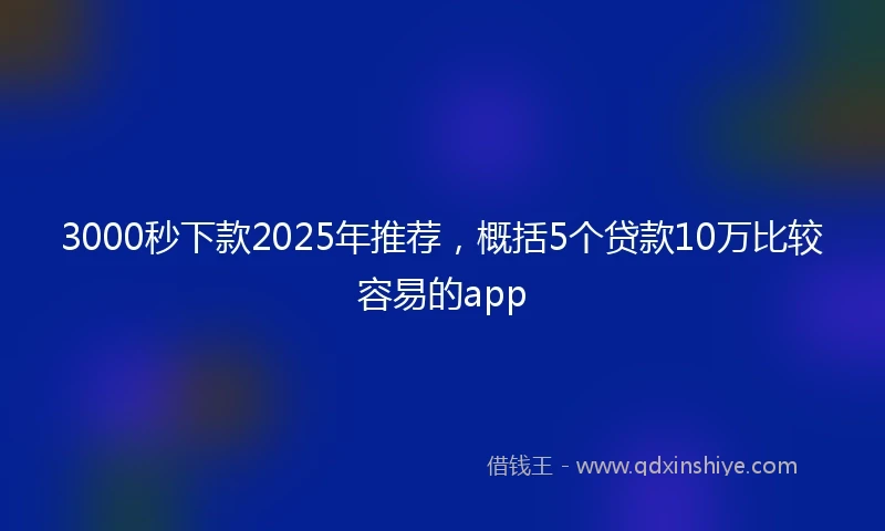3000秒下款2025年推荐，概括5个贷款10万比较容易的app