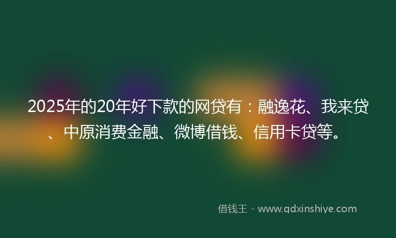 2025年的20年好下款的网贷有：融逸花、我来贷、中原消费金融、微博借钱、信用卡贷等。