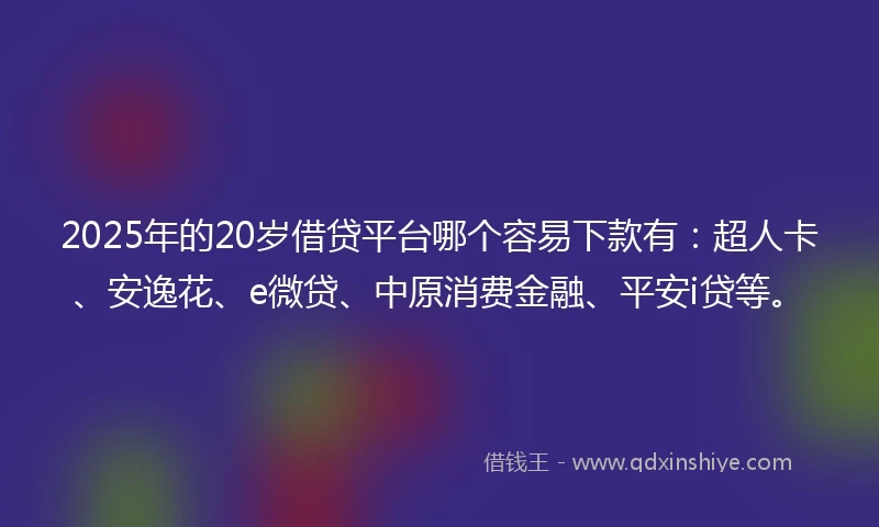 2025年的20岁借贷平台哪个容易下款有：超人卡、安逸花、e微贷、中原消费金融、平安i贷等。