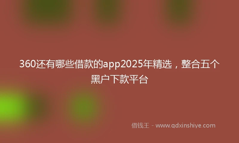 360还有哪些借款的app2025年精选，整合五个黑户下款平台