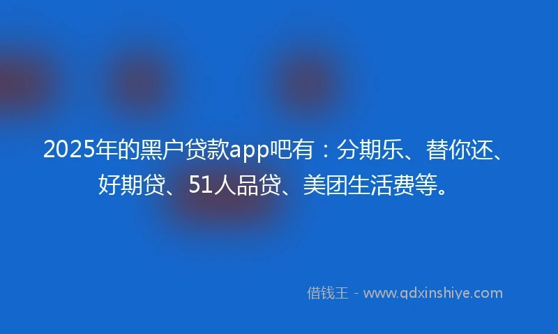 2025年的黑户贷款app吧有：分期乐、替你还、好期贷、51人品贷、美团生活费等。