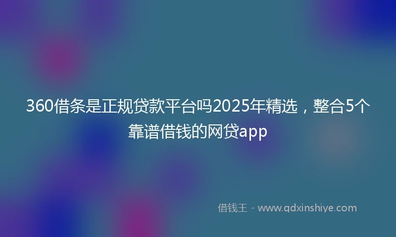 360借条是正规贷款平台吗2025年精选，整合5个靠谱借钱的网贷app
